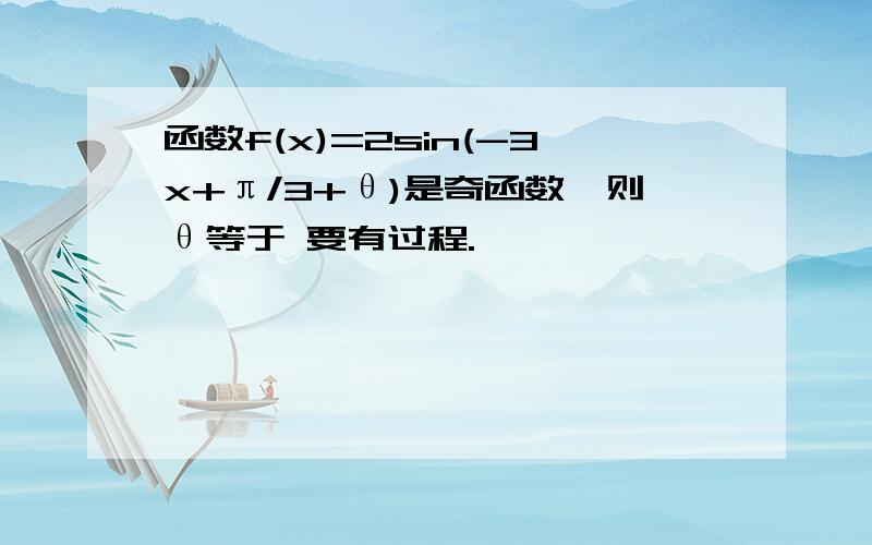 函数f(x)=2sin(-3x+π/3+θ)是奇函数,则θ等于 要有过程.