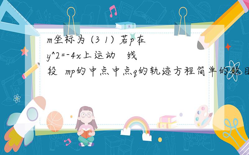 m坐标为 (3 1) 若p在y^2=-4x上运动   线段  mp的中点中点q的轨迹方程简单的题目不会~