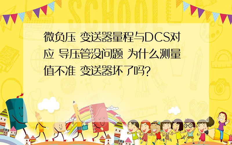 微负压 变送器量程与DCS对应 导压管没问题 为什么测量值不准 变送器坏了吗?