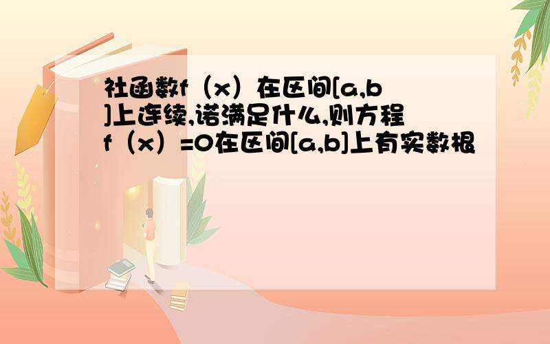 社函数f（x）在区间[a,b]上连续,诺满足什么,则方程f（x）=0在区间[a,b]上有实数根