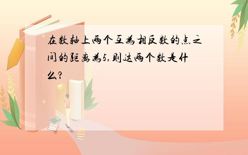 在数轴上两个互为相反数的点之间的距离为5,则这两个数是什么?