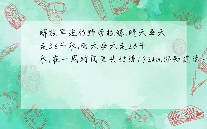 解放军进行野营拉练.晴天每天走36千米,雨天每天走24千米,在一周时间里共行进192km,你知道这一周有几天注：要方程和假设