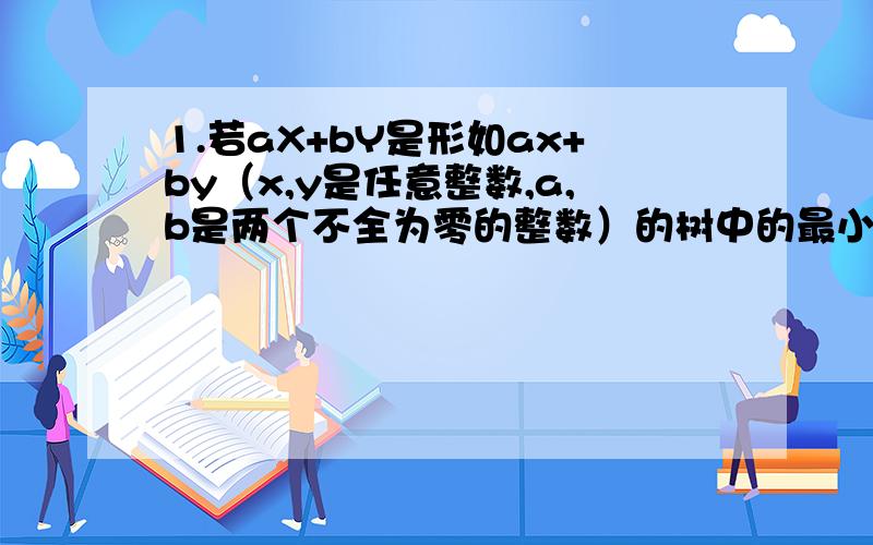 1.若aX+bY是形如ax+by（x,y是任意整数,a,b是两个不全为零的整数）的树中的最小正数,则（aX+bY）｜ax+by.其中x,y是任何整数.2.若a,b是任意二整数,且b不为零,证明：存在两个整数s,t使得a=bs+t,｜t｜≤