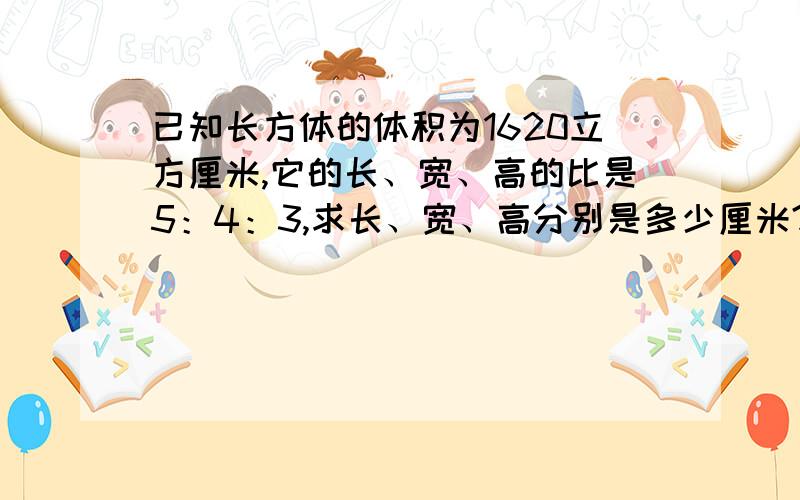 已知长方体的体积为1620立方厘米,它的长、宽、高的比是5：4：3,求长、宽、高分别是多少厘米?（请列出过程,并说明原因!）