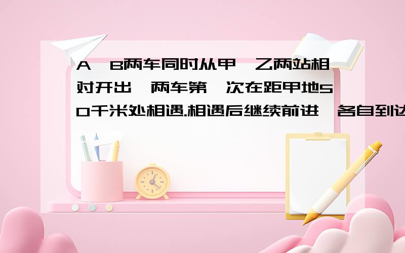 A、B两车同时从甲、乙两站相对开出,两车第一次在距甲地50千米处相遇.相遇后继续前进,各自到达乙、甲两站后立即返回,第二次在距乙站30千米初相遇.试问：甲乙两站相距多少千米?