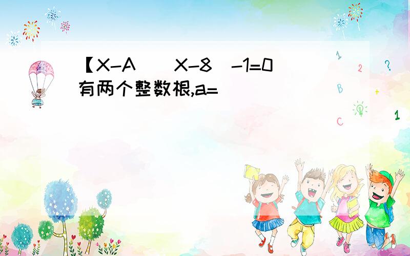 【X-A][X-8]-1=0有两个整数根,a=