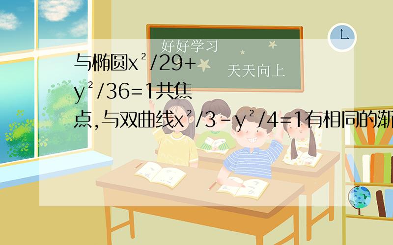 与椭圆x²/29+y²/36=1共焦点,与双曲线x²/3-y²/4=1有相同的渐近线,求双曲线方程