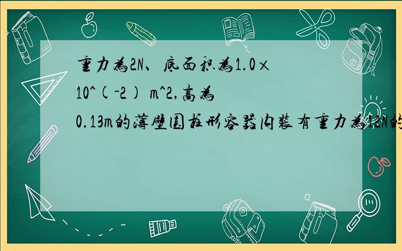 重力为2N、底面积为1.0×10^(-2) m^2,高为0.13m的薄壁圆柱形容器内装有重力为12N的水,现将它放在水平地面上.求：（1）水对容器底部的压强（2）容器中水的深度（3）将一个质量为540g的铝块浸没