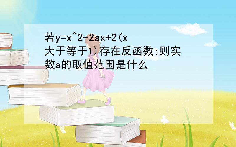 若y=x^2-2ax+2(x大于等于1)存在反函数;则实数a的取值范围是什么