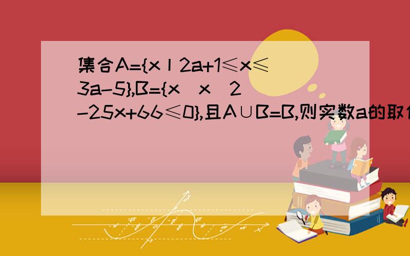 集合A={x丨2a+1≤x≤3a-5},B={x|x^2-25x+66≤0},且A∪B=B,则实数a的取值范围?