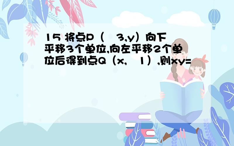 15 将点P（﹣3,y）向下平移3个单位,向左平移2个单位后得到点Q（x,﹣1）,则xy=