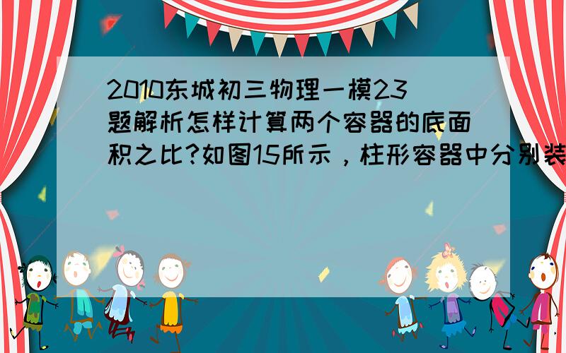 2010东城初三物理一模23题解析怎样计算两个容器的底面积之比?如图15所示，柱形容器中分别装有体积相同的A、B两种液体，它们的密度分别为ρA和ρB。若将甲、乙两物块分别放入A、B两种液体