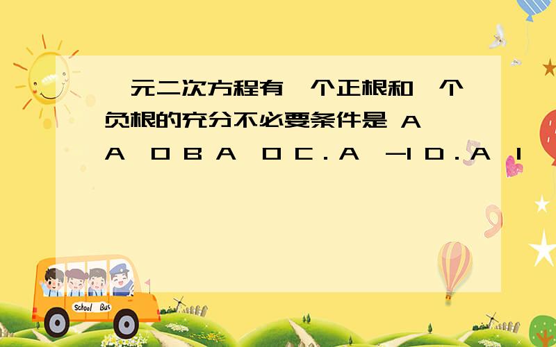 一元二次方程有一个正根和一个负根的充分不必要条件是 A,A〈0 B A〉0 C．A〈-1 D．A〉1