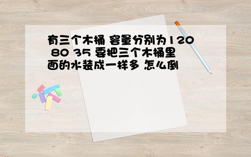 有三个木桶 容量分别为120 80 35 要把三个木桶里面的水装成一样多 怎么倒