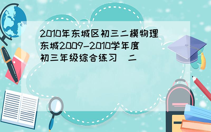 2010年东城区初三二模物理东城2009-2010学年度初三年级综合练习（二）