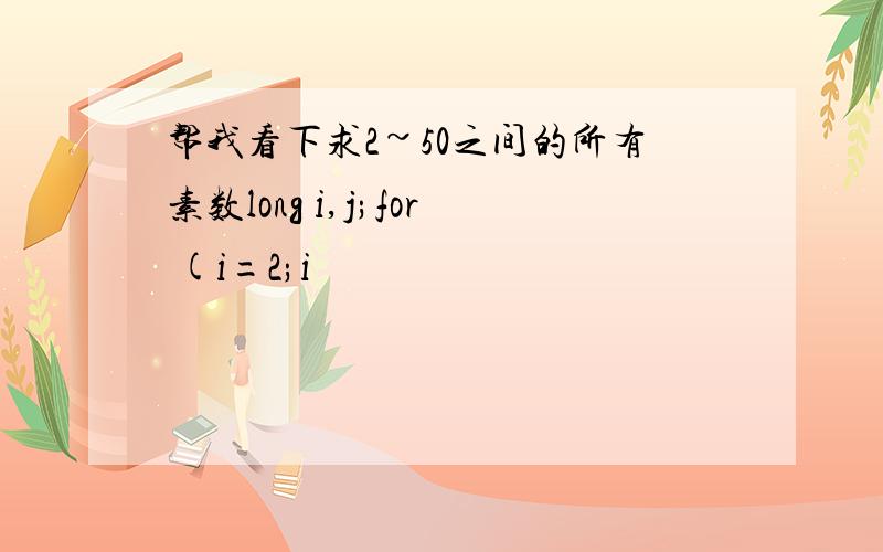 帮我看下求2~50之间的所有素数long i,j;for (i=2;i