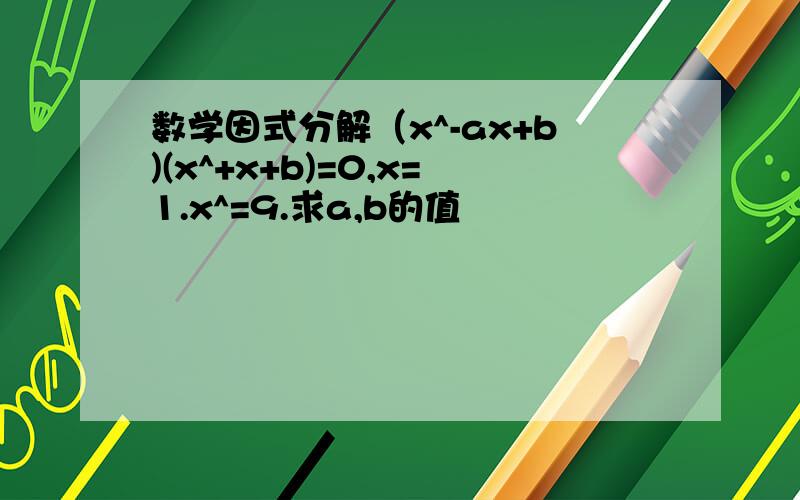 数学因式分解（x^-ax+b)(x^+x+b)=0,x=1.x^=9.求a,b的值