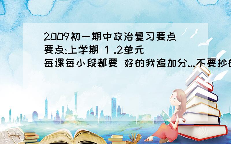 2009初一期中政治复习要点要点:上学期 1 .2单元 每课每小段都要 好的我追加分...不要抄的 要够全(人教广州天河)