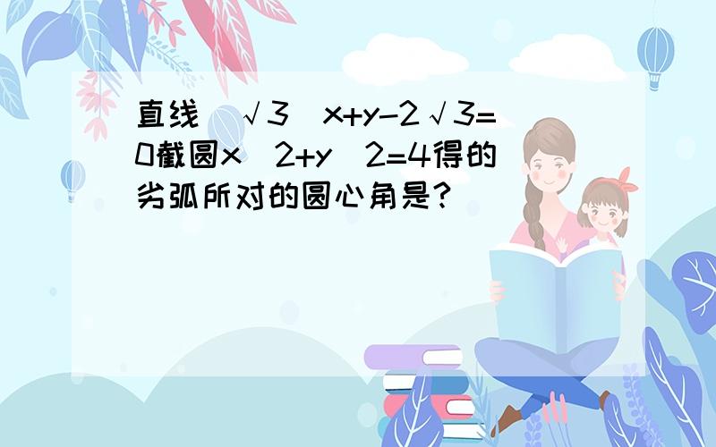 直线(√3)x+y-2√3=0截圆x^2+y^2=4得的劣弧所对的圆心角是?