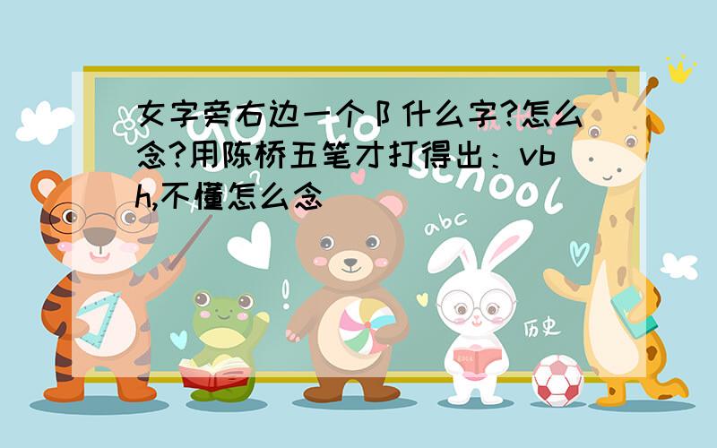 女字旁右边一个阝什么字?怎么念?用陈桥五笔才打得出：vbh,不懂怎么念