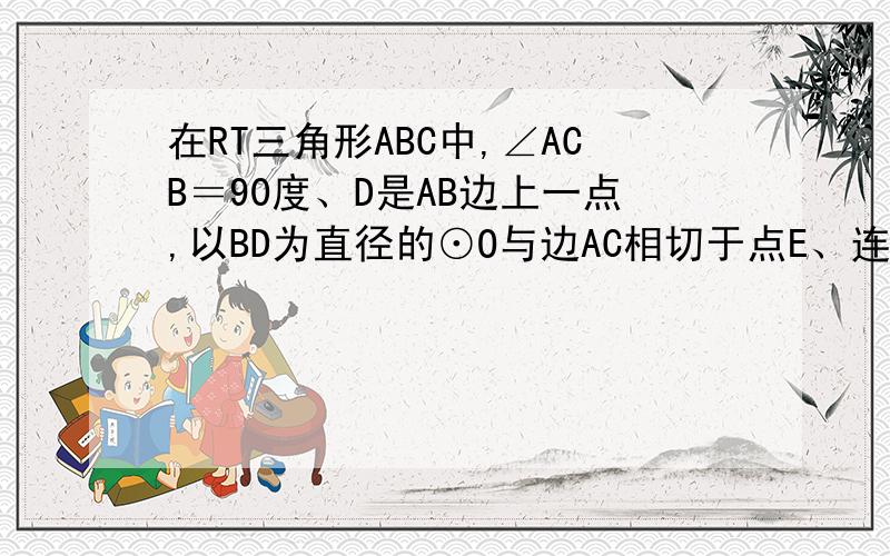 在RT三角形ABC中,∠ACB＝90度、D是AB边上一点,以BD为直径的⊙O与边AC相切于点E、连接DE并延长,与BC的延