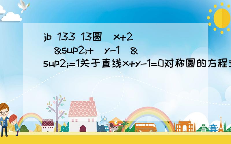 jb 133 13圆（x+2）²+（y-1）²=1关于直线x+y-1=0对称圆的方程式圆心(-2,1)关于直线x+y-1=0对称的点为(0,3)这个为什么是这样