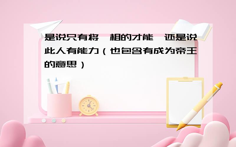 是说只有将、相的才能,还是说此人有能力（也包含有成为帝王的意思）