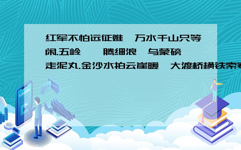 红军不怕远征难,万水千山只等闲.五岭逶迤腾细浪,乌蒙磅礴走泥丸.金沙水拍云崖暖,大渡桥横铁索寒.红军不怕远征难,万水千山只等闲.五岭逶迤腾细浪,乌蒙磅礴走泥丸.金沙水拍云崖暖,大渡