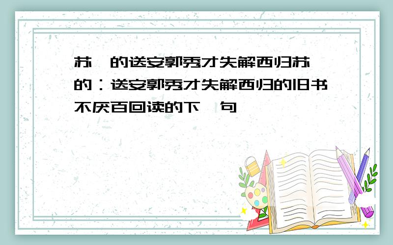 苏轼的送安郭秀才失解西归苏轼的：送安郭秀才失解西归的旧书不厌百回读的下一句