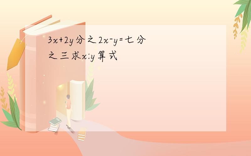 3x+2y分之2x-y=七分之三求x:y算式