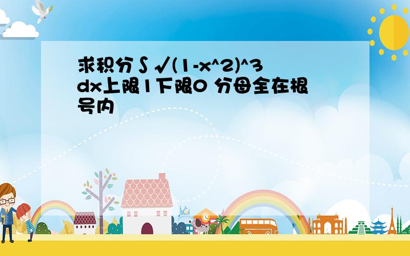 求积分∫√(1-x^2)^3dx上限1下限0 分母全在根号内