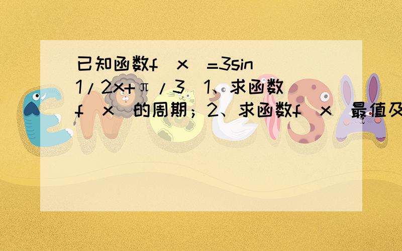 已知函数f(x)=3sin(1/2x+π/3)1、求函数f(x)的周期；2、求函数f(x)最值及其相应的x的取值；3、求函数f(x)在【-2π,2π】上的单调递减区间