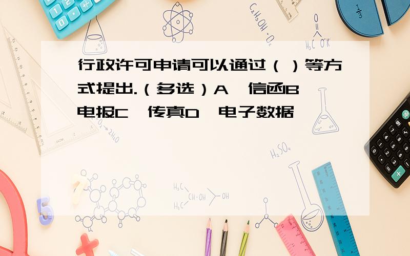 行政许可申请可以通过（）等方式提出.（多选）A、信函B、电报C、传真D、电子数据