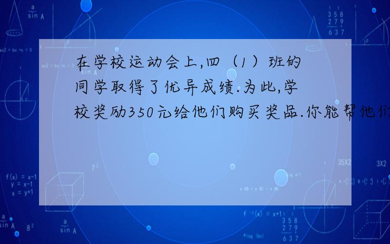 在学校运动会上,四（1）班的同学取得了优异成绩.为此,学校奖励350元给他们购买奖品.你能帮他们设计一种购买的方案吗?钢笔：每枝12元,计算器：每个22元,圆珠笔：每枝4元,铅笔盒：每个18元