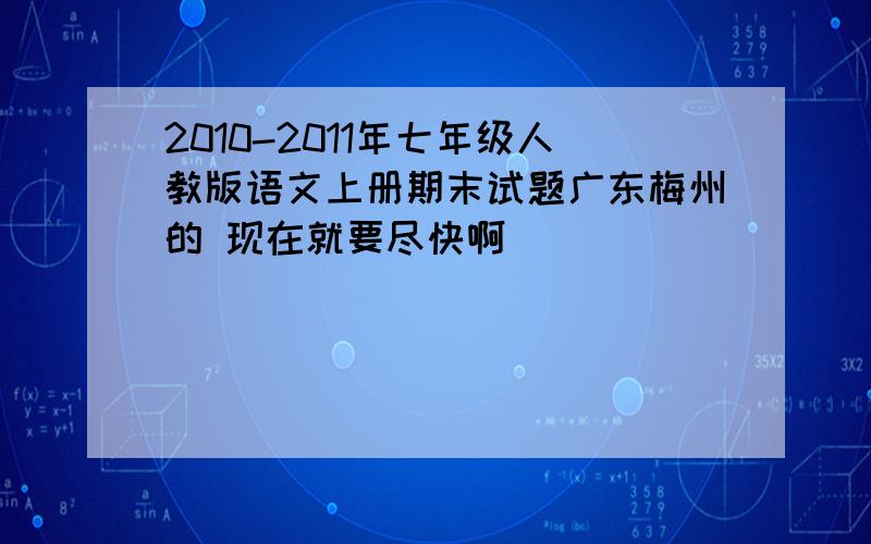 2010-2011年七年级人教版语文上册期末试题广东梅州的 现在就要尽快啊