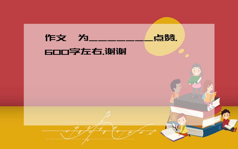 作文,为_______点赞.600字左右.谢谢