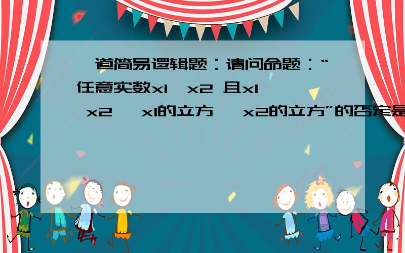 一道简易逻辑题：请问命题：“任意实数x1、x2 且x1< x2 ,x1的立方< x2的立方”的否定是什么?