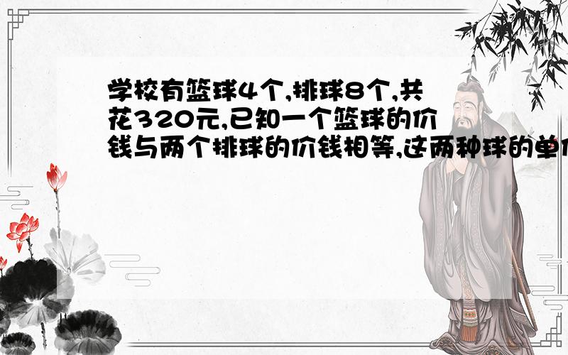 学校有篮球4个,排球8个,共花320元,已知一个篮球的价钱与两个排球的价钱相等,这两种球的单价各是多少元?