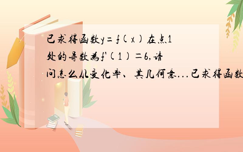 已求得函数y=f(x)在点1处的导数为f'(1)＝6,请问怎么从变化率、其几何意...已求得函数y=f(x)在点1处的导数为f'(1)＝6,请问怎么从变化率、其几何意义的斜率来理解这个得数6?6意味着什么?