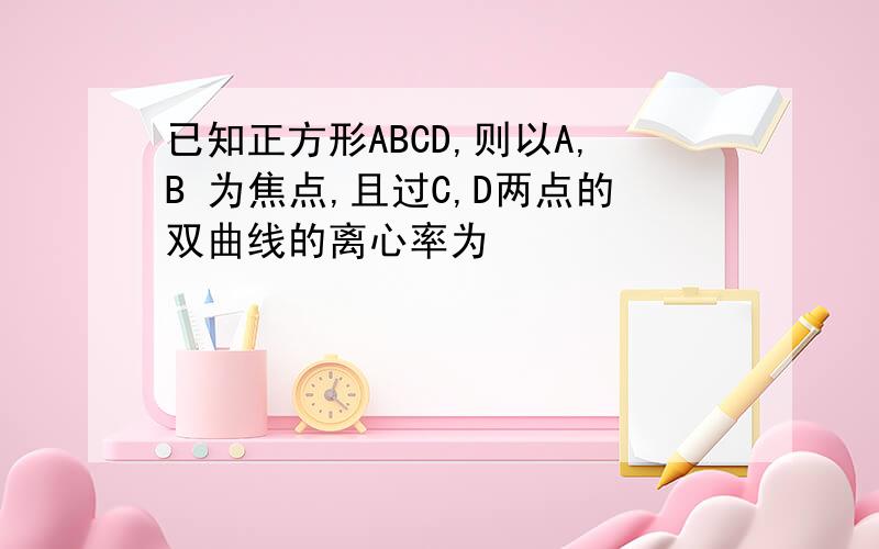 已知正方形ABCD,则以A,B 为焦点,且过C,D两点的双曲线的离心率为