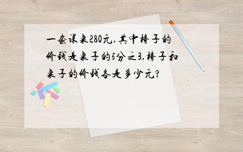 一套课桌280元,其中椅子的价钱是桌子的5分之3,椅子和桌子的价钱各是多少元?