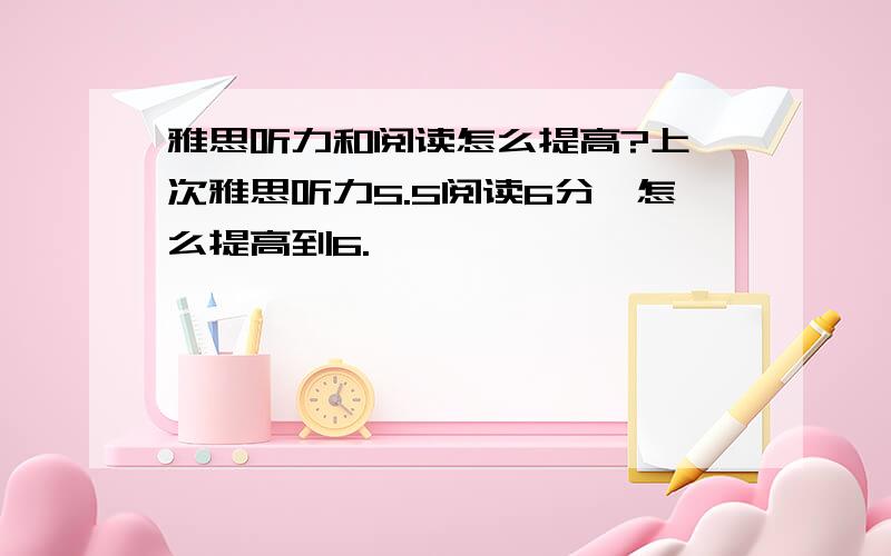 雅思听力和阅读怎么提高?上一次雅思听力5.5阅读6分,怎么提高到6.