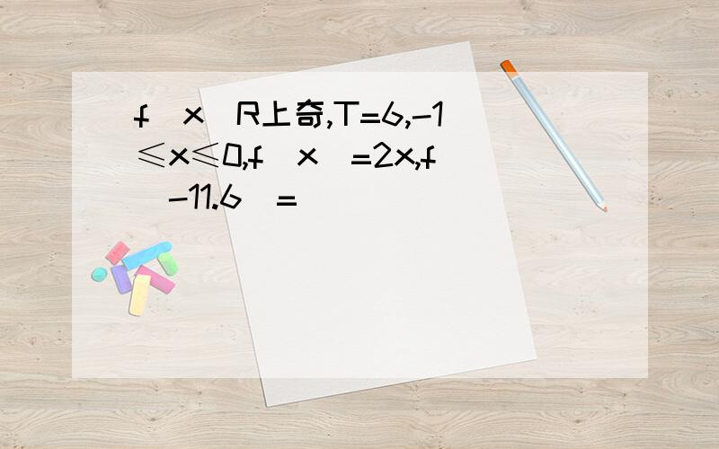 f（x）R上奇,T=6,-1≤x≤0,f（x）=2x,f（-11.6）=