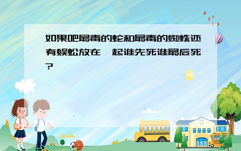 如果吧最毒的蛇和最毒的蜘蛛还有蜈蚣放在一起谁先死谁最后死?