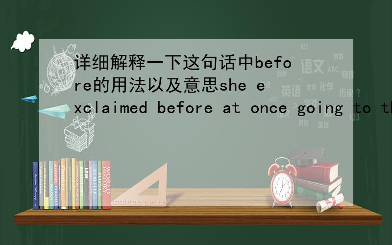 详细解释一下这句话中before的用法以及意思she exclaimed before at once going to the king to beg him to marry her.具体意思是 她大声叫道,随后立即去见国王,恳求他娶自己为妻.不明白这个before 是怎么翻译的