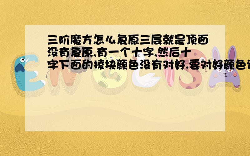 三阶魔方怎么复原三层就是顶面没有复原,有一个十字,然后十字下面的棱块颜色没有对好.要对好颜色该用什么公式?