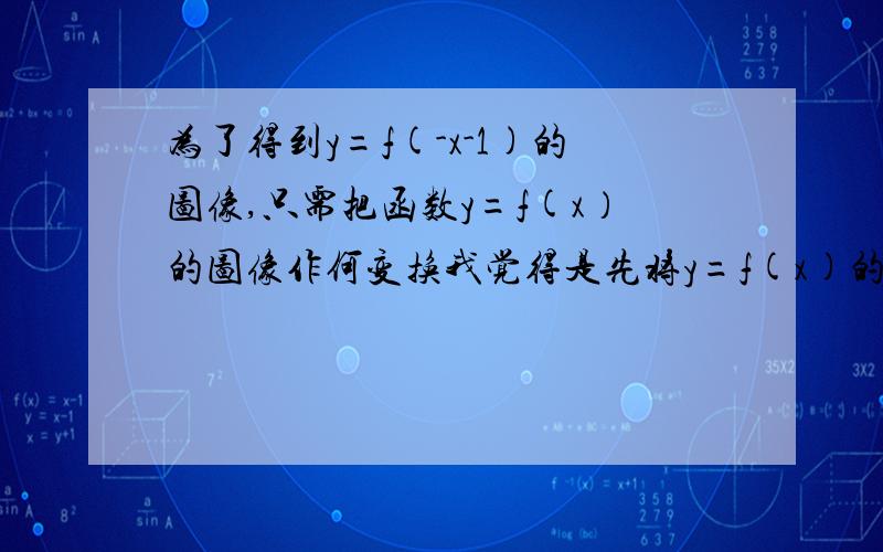 为了得到y=f(-x-1)的图像,只需把函数y=f(x）的图像作何变换我觉得是先将y=f(x)的图象作关于y轴的对称变换，然后再向右平移1个单位长度，可是答案说向左，