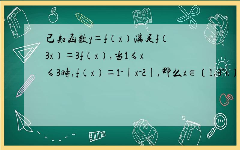 已知函数y＝f（x）满足f（3x）＝3f（x）,当1≤x≤3时,f（x）＝1-|x-2|,那么x∈〔1,3^n〕,n∈N时,函数