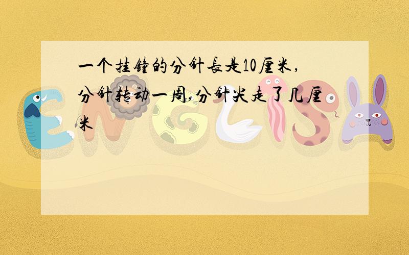 一个挂钟的分针长是10厘米,分针转动一周,分针尖走了几厘米