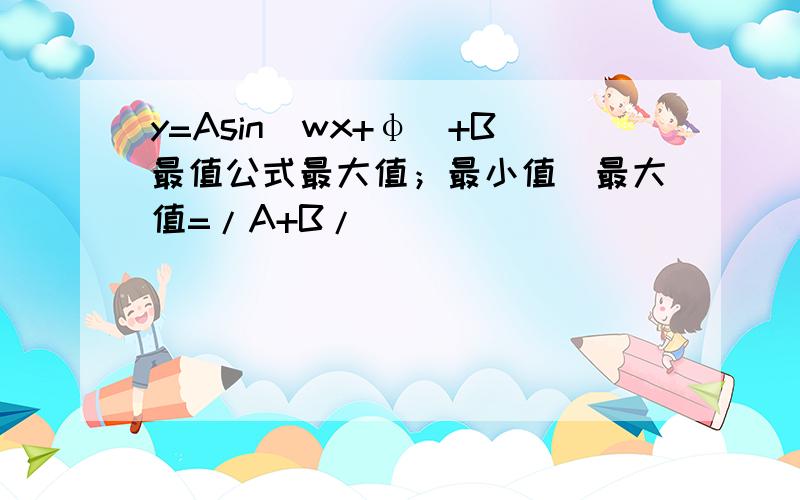 y=Asin(wx+φ）+B最值公式最大值；最小值（最大值=/A+B/)